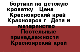 бортики на детскую кроватку › Цена ­ 400 - Красноярский край, Красноярск г. Дети и материнство » Постельные принадлежности   . Красноярский край